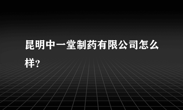 昆明中一堂制药有限公司怎么样？