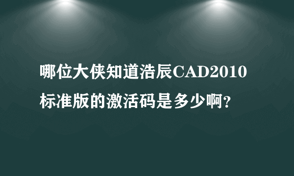 哪位大侠知道浩辰CAD2010标准版的激活码是多少啊？