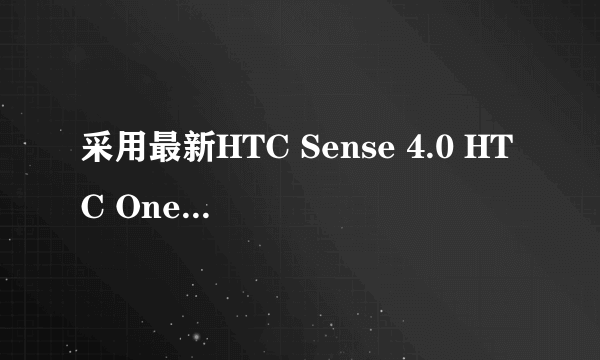 采用最新HTC Sense 4.0 HTC One X手机