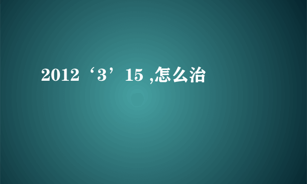 2012‘3’15 ,怎么治