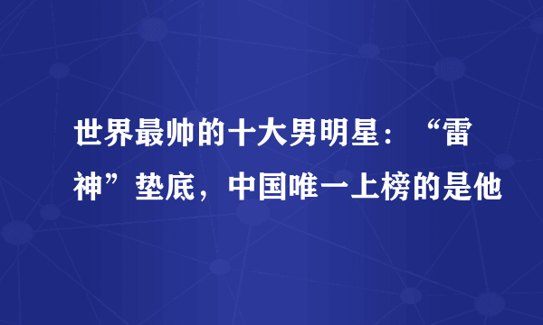 世界最帅的十大男明星：“雷神”垫底，中国唯一上榜的是他