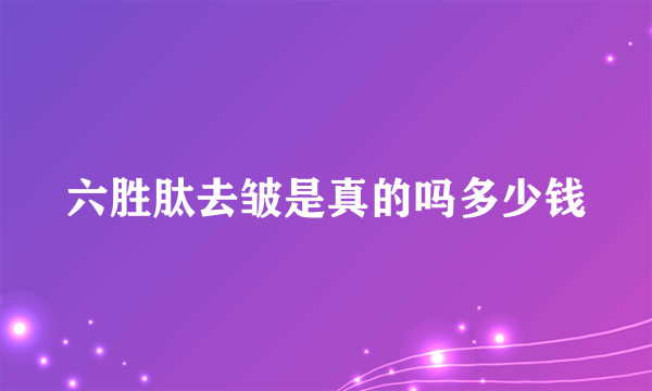 六胜肽去皱是真的吗多少钱