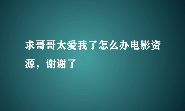 求哥哥太爱我了怎么办电影资源，谢谢了