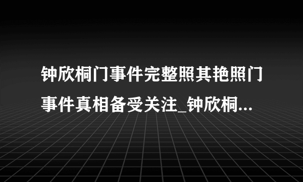 钟欣桐门事件完整照其艳照门事件真相备受关注_钟欣桐门事件完整照_飞外网