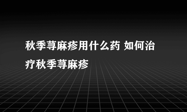 秋季荨麻疹用什么药 如何治疗秋季荨麻疹