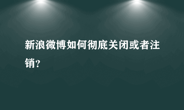 新浪微博如何彻底关闭或者注销？