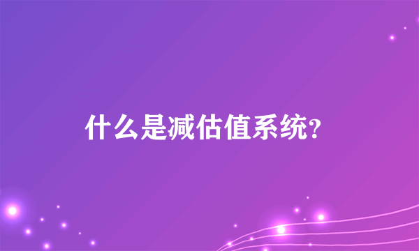 什么是减估值系统？