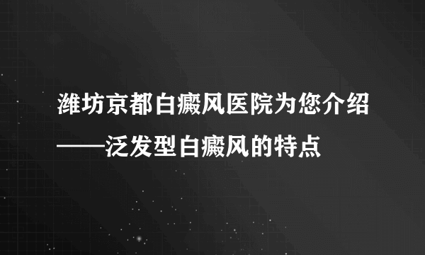 潍坊京都白癜风医院为您介绍——泛发型白癜风的特点