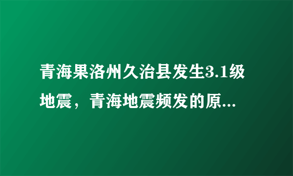 青海果洛州久治县发生3.1级地震，青海地震频发的原因是什么？