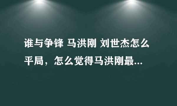 谁与争锋 马洪刚 刘世杰怎么平局，怎么觉得马洪刚最后一句让着刘世杰了