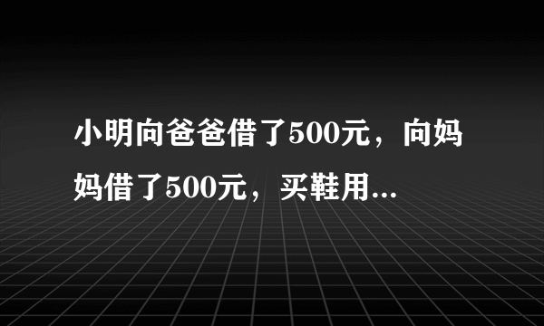 小明向爸爸借了500元，向妈妈借了500元，买鞋用了970元，然后剩下30元，还爸爸10元，还妈妈