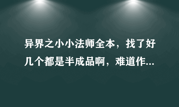 异界之小小法师全本，找了好几个都是半成品啊，难道作者没有写完？我看最后更新时间都是09年啊