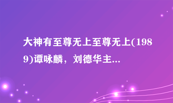 大神有至尊无上至尊无上(1989)谭咏麟，刘德华主演的在线免费高清播放视频麻烦分享