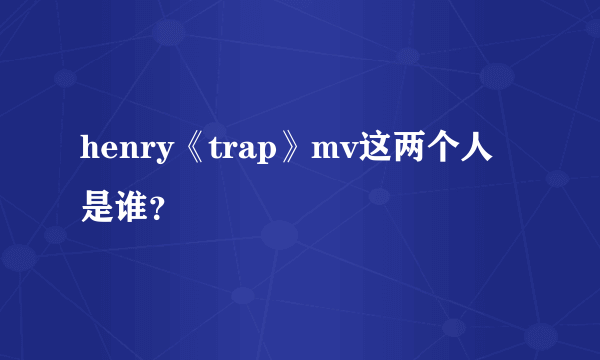 henry《trap》mv这两个人是谁？