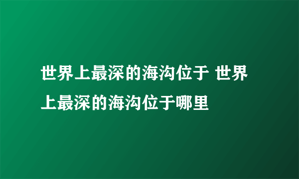 世界上最深的海沟位于 世界上最深的海沟位于哪里