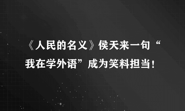 《人民的名义》侯天来一句“我在学外语”成为笑料担当！