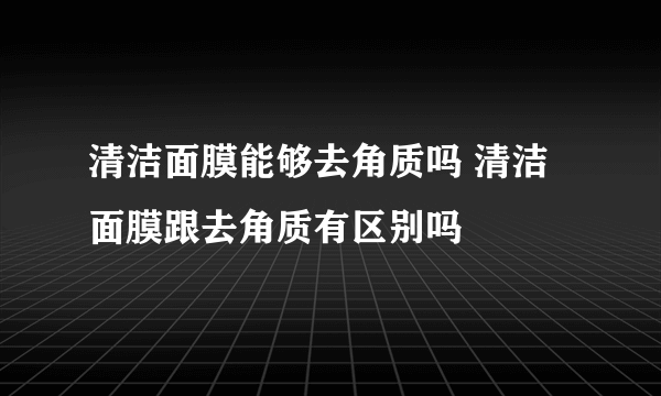 清洁面膜能够去角质吗 清洁面膜跟去角质有区别吗