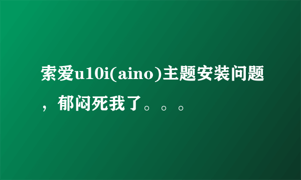 索爱u10i(aino)主题安装问题，郁闷死我了。。。