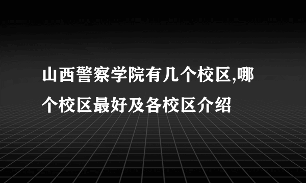 山西警察学院有几个校区,哪个校区最好及各校区介绍 