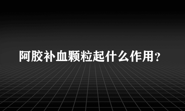 阿胶补血颗粒起什么作用？