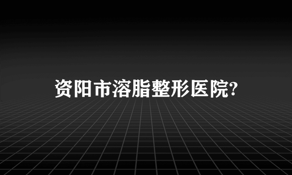 资阳市溶脂整形医院?