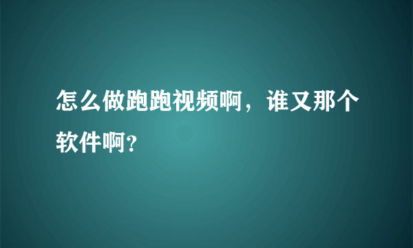 怎么做跑跑视频啊，谁又那个软件啊？