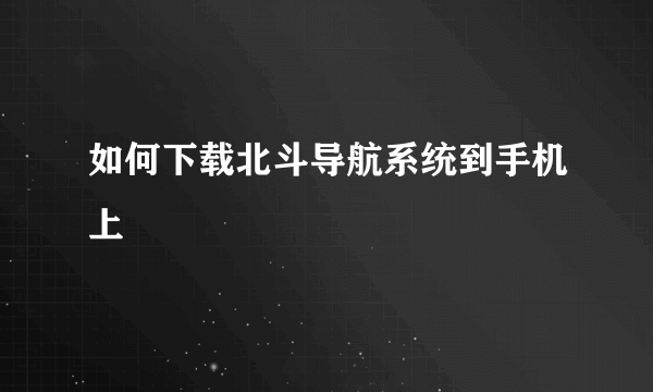 如何下载北斗导航系统到手机上