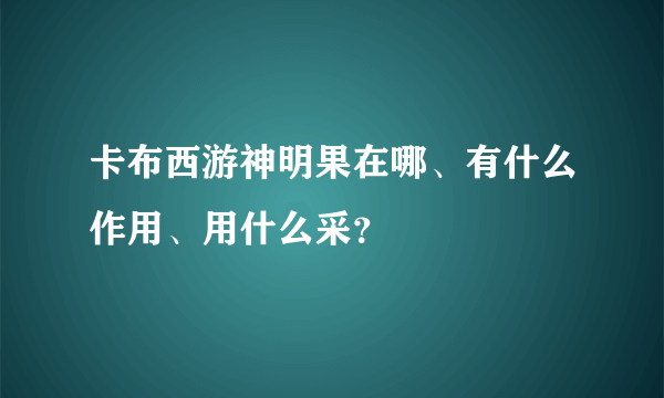 卡布西游神明果在哪、有什么作用、用什么采？