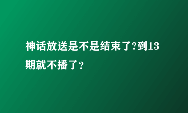 神话放送是不是结束了?到13期就不播了？