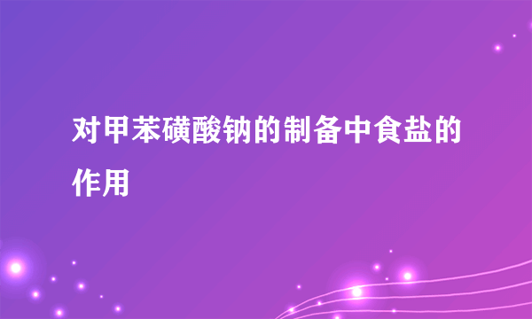 对甲苯磺酸钠的制备中食盐的作用