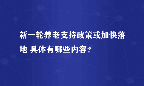 新一轮养老支持政策或加快落地 具体有哪些内容？