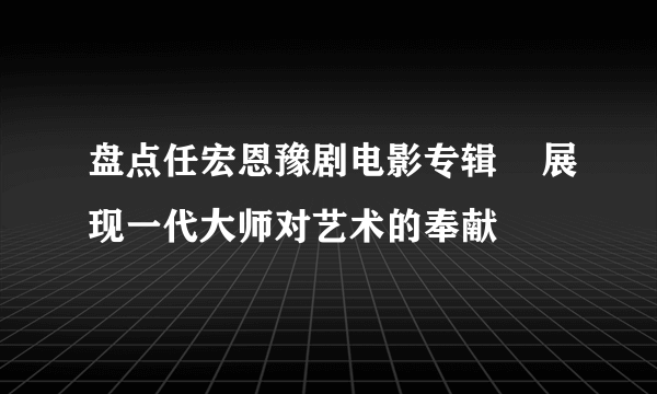 盘点任宏恩豫剧电影专辑    展现一代大师对艺术的奉献