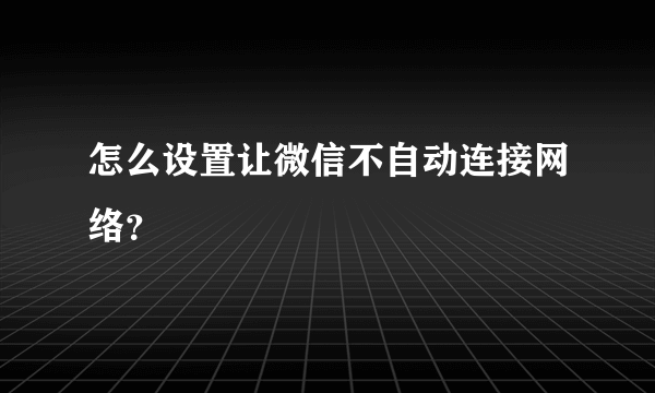 怎么设置让微信不自动连接网络？