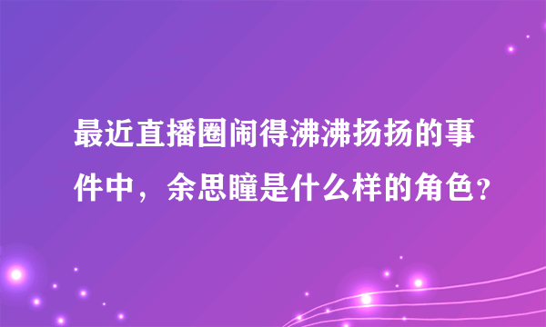 最近直播圈闹得沸沸扬扬的事件中，余思瞳是什么样的角色？