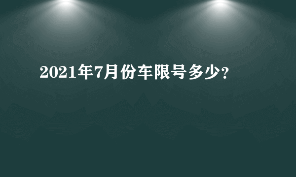 2021年7月份车限号多少？