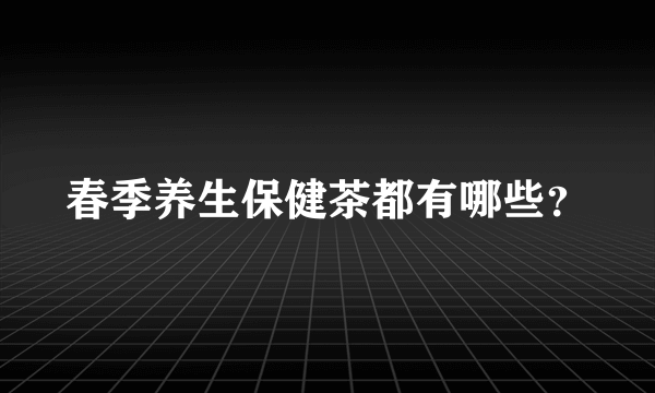 春季养生保健茶都有哪些？