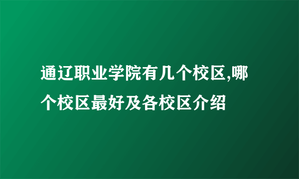 通辽职业学院有几个校区,哪个校区最好及各校区介绍 