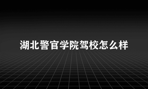 湖北警官学院驾校怎么样