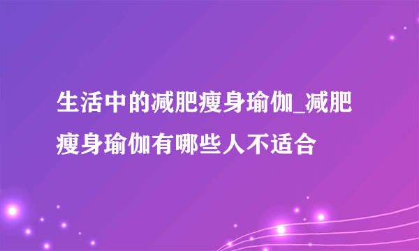 生活中的减肥瘦身瑜伽_减肥瘦身瑜伽有哪些人不适合