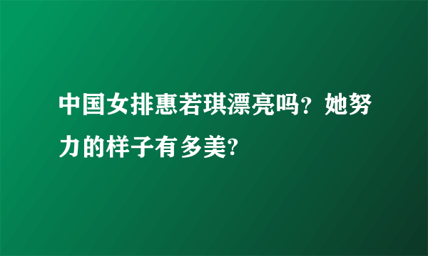 中国女排惠若琪漂亮吗？她努力的样子有多美?