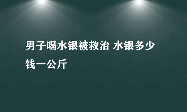 男子喝水银被救治 水银多少钱一公斤