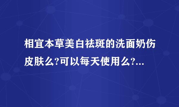 相宜本草美白祛斑的洗面奶伤皮肤么?可以每天使用么?【貌似是有去角质功能……】