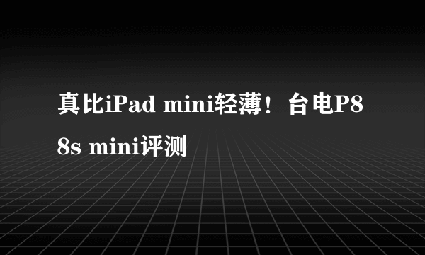 真比iPad mini轻薄！台电P88s mini评测