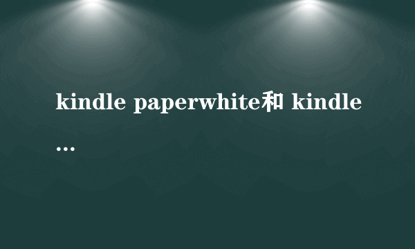 kindle paperwhite和 kindle paperwhite2有什么不同?