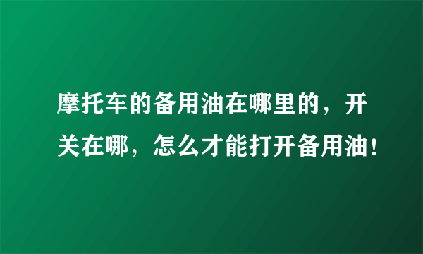 摩托车的备用油在哪里的，开关在哪，怎么才能打开备用油！