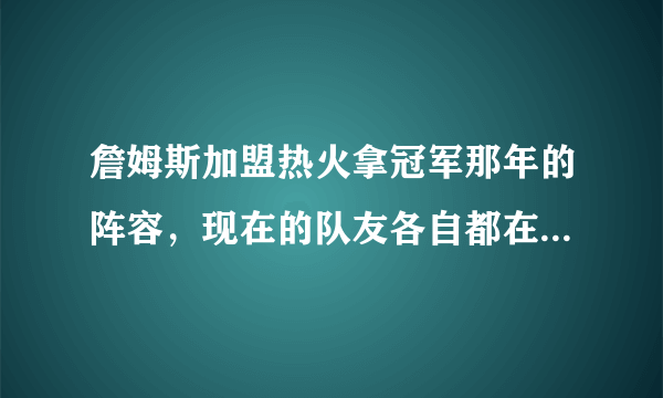 詹姆斯加盟热火拿冠军那年的阵容，现在的队友各自都在干什么呢？