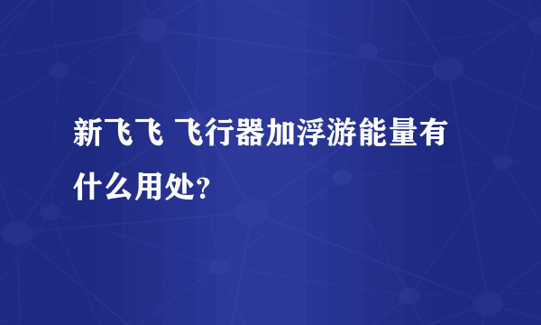 新飞飞 飞行器加浮游能量有什么用处？