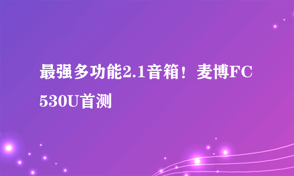 最强多功能2.1音箱！麦博FC530U首测