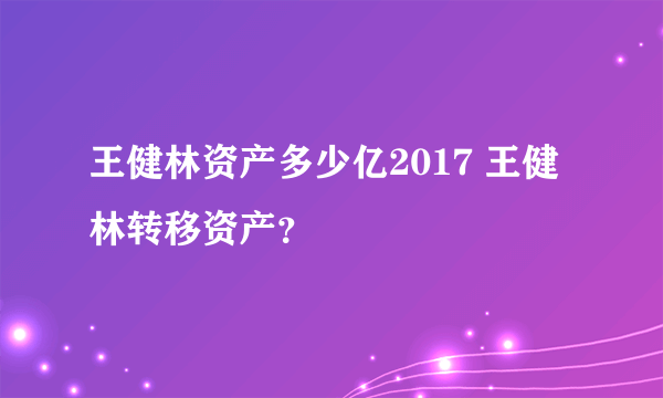 王健林资产多少亿2017 王健林转移资产？