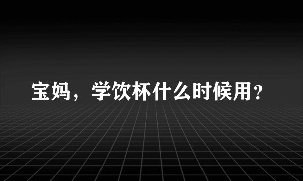 宝妈，学饮杯什么时候用？